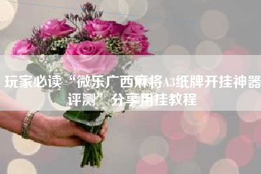 玩家必读“微乐广西麻将A3纸牌开挂神器评测”分享用挂教程