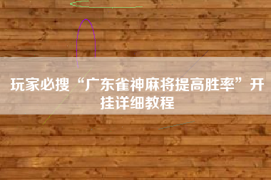 玩家必搜“广东雀神麻将提高胜率”开挂详细教程