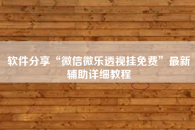 软件分享“微信微乐透视挂免费”最新辅助详细教程