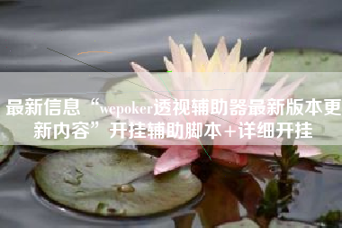 最新信息“wepoker透视辅助器最新版本更新内容”开挂辅助脚本+详细开挂