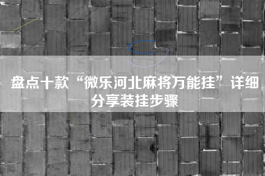 盘点十款“微乐河北麻将万能挂”详细分享装挂步骤