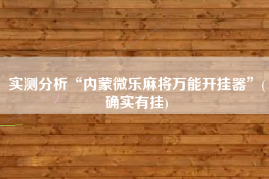 实测分析“内蒙微乐麻将万能开挂器”(确实有挂)