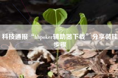 科技通报“hhpoker辅助器下载”分享装挂步骤