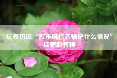 玩家热议“微乐麻将老输是什么情况”挂辅助教程