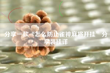 分享一款“怎么防止雀神麻将开挂”分享装挂详