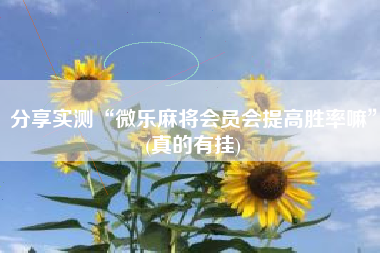 分享实测“微乐麻将会员会提高胜率嘛	”(真的有挂)