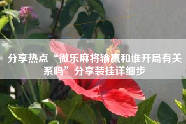 分享热点“微乐麻将输赢和谁开局有关系吗	”分享装挂详细步