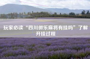 玩家必读“四川微乐麻将有挂吗	”了解开挂过程