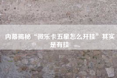 内幕揭秘“微乐卡五星怎么开挂”其实是有挂