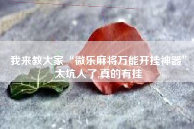 我来教大家“微乐麻将万能开挂神器”太坑人了,真的有挂