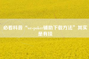 必看科普“we-poker辅助下载方法	”其实是有挂