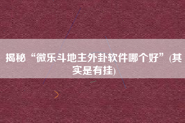 揭秘“微乐斗地主外卦软件哪个好”(其实是有挂)