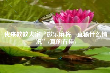 我来教教大家“微乐麻将一直输什么情况”(真的有挂)