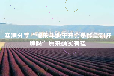 实测分享“微乐斗地主开会员能拿到好牌吗”原来确实有挂