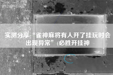 实测分享“雀神麻将有人开了挂玩时会出现异常”(必胜开挂神
