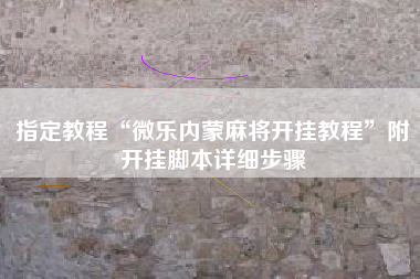 指定教程“微乐内蒙麻将开挂教程”附开挂脚本详细步骤
