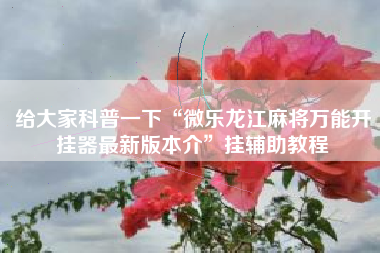 给大家科普一下“微乐龙江麻将万能开挂器最新版本介”挂辅助教程