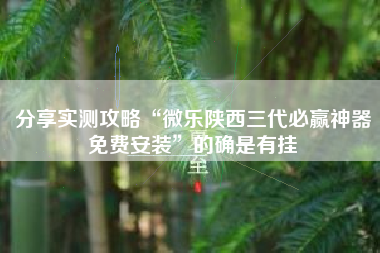 分享实测攻略“微乐陕西三代必赢神器免费安装”的确是有挂