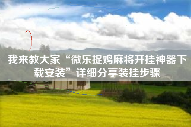 我来教大家“微乐捉鸡麻将开挂神器下载安装”详细分享装挂步骤