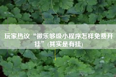 玩家热议“微乐够级小程序怎样免费开挂	”(其实是有挂)