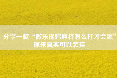 分享一款“微乐捉鸡麻将怎么打才会赢”原来真实可以装挂