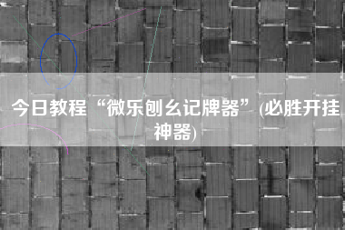 今日教程“微乐刨幺记牌器”(必胜开挂神器)