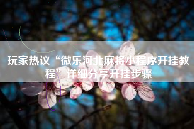 玩家热议“微乐河北麻将小程序开挂教程”详细分享开挂步骤