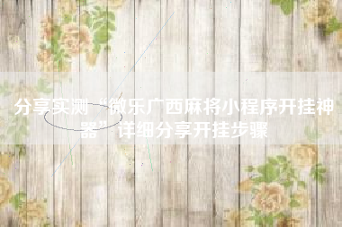 分享实测“微乐广西麻将小程序开挂神器”详细分享开挂步骤