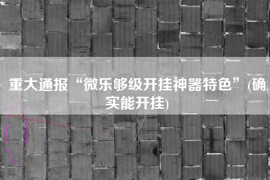 重大通报“微乐够级开挂神器特色”(确实能开挂)