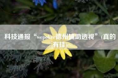 科技通报“wepoker德州辅助透视”(真的有挂)