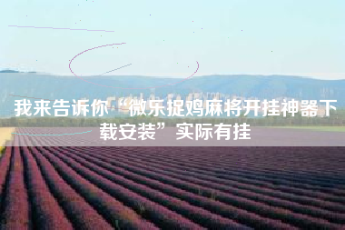 我来告诉你“微乐捉鸡麻将开挂神器下载安装	”实际有挂