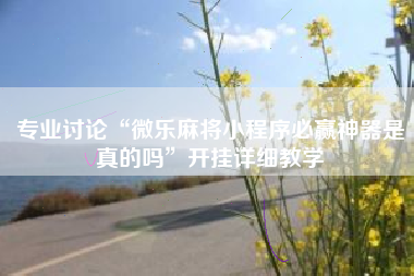 专业讨论“微乐麻将小程序必赢神器是真的吗	”开挂详细教学