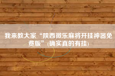 我来教大家“陕西微乐麻将开挂神器免费版	”(确实真的有挂)