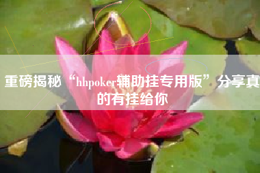 重磅揭秘“hhpoker辅助挂专用版”分享真的有挂给你