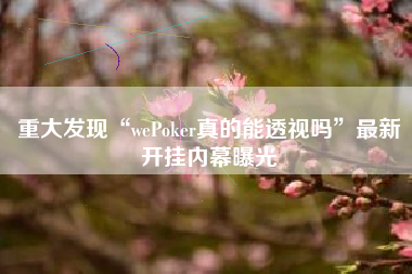 重大发现“wePoker真的能透视吗	”最新开挂内幕曝光