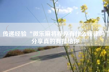 传递经验“微乐麻将程序有什么规律吗”分享真的有挂给你