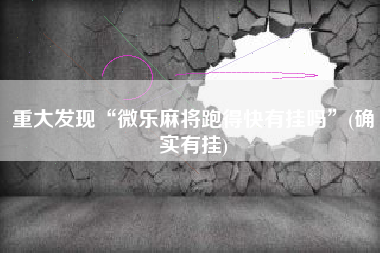 重大发现“微乐麻将跑得快有挂吗”(确实有挂)