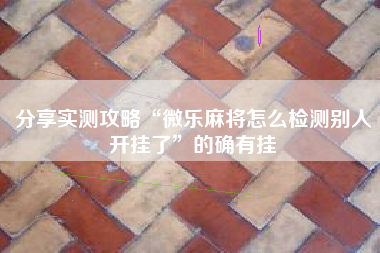 分享实测攻略“微乐麻将怎么检测别人开挂了”的确有挂