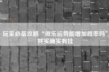 玩家必备攻略“微乐运势能增加胜率吗	”其实确实有挂