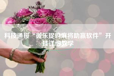 科技通报“微乐捉鸡麻将助赢软件	”开挂详细教学