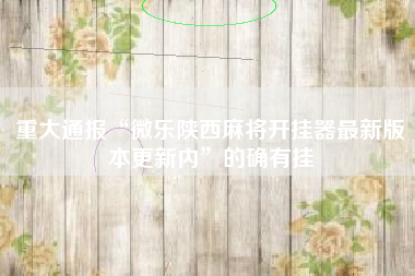 重大通报“微乐陕西麻将开挂器最新版本更新内”的确有挂