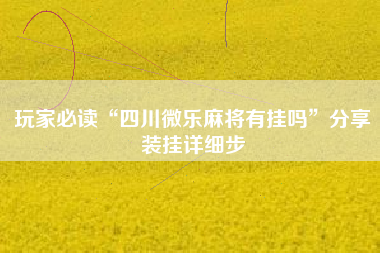 玩家必读“四川微乐麻将有挂吗	”分享装挂详细步