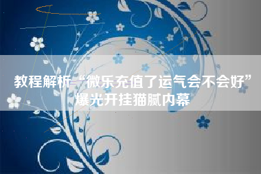 教程解析“微乐充值了运气会不会好”爆光开挂猫腻内幕