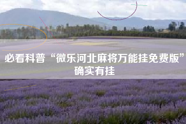 必看科普“微乐河北麻将万能挂免费版	”确实有挂