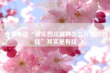 分享干货“微乐四川麻将怎么开免费的挂	”其实是有挂