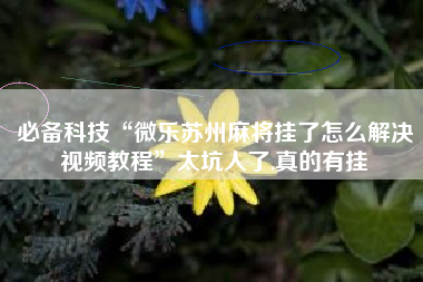 必备科技“微乐苏州麻将挂了怎么解决视频教程”太坑人了,真的有挂