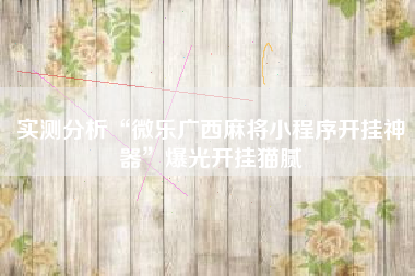 实测分析“微乐广西麻将小程序开挂神器	”爆光开挂猫腻