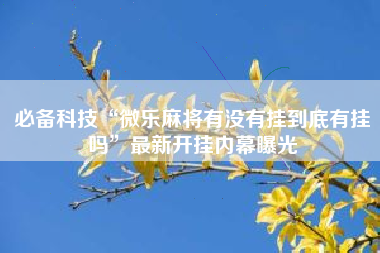 必备科技“微乐麻将有没有挂到底有挂吗”最新开挂内幕曝光