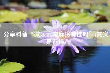 分享科普“微乐云南麻将有挂吗”(其实是有挂)