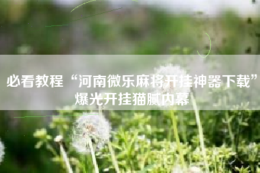 必看教程“河南微乐麻将开挂神器下载”爆光开挂猫腻内幕